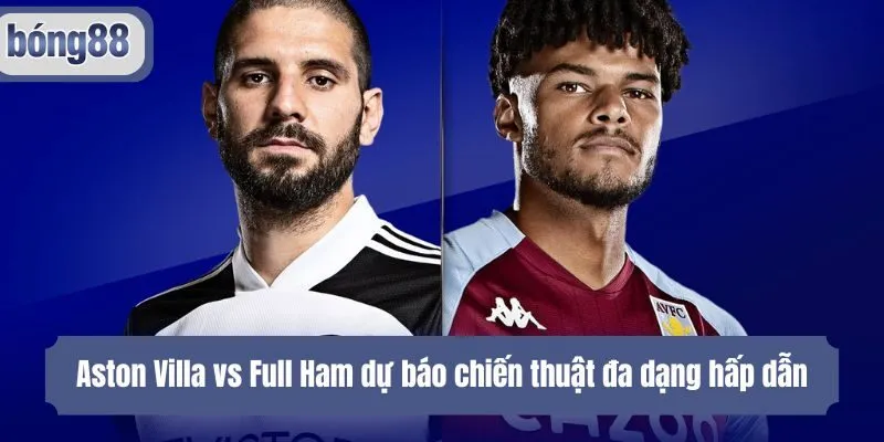 Aston Villa vs Full Ham dự báo chiến thuật đa dạng hấp dẫn