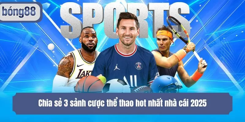 Chia sẻ 3 sảnh cược thể thao hot nhất nhà cái 2025