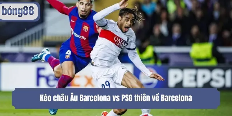 Kèo châu Âu Barcelona vs PSG thiên về Barcelona