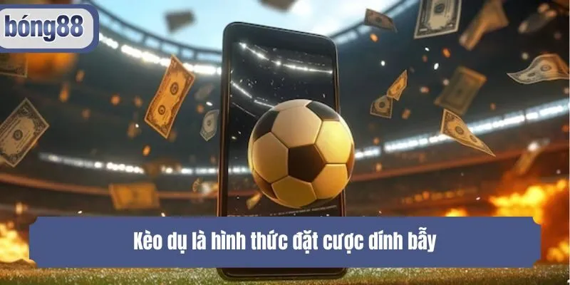 Kèo dụ là hình thức đặt cược dính bẫy