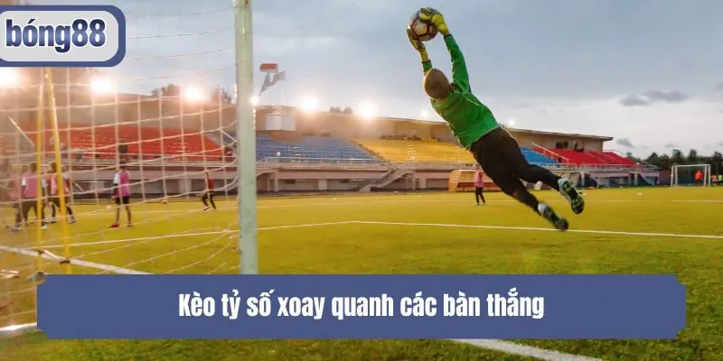 Kèo tỷ số xoay quanh các bàn thắng