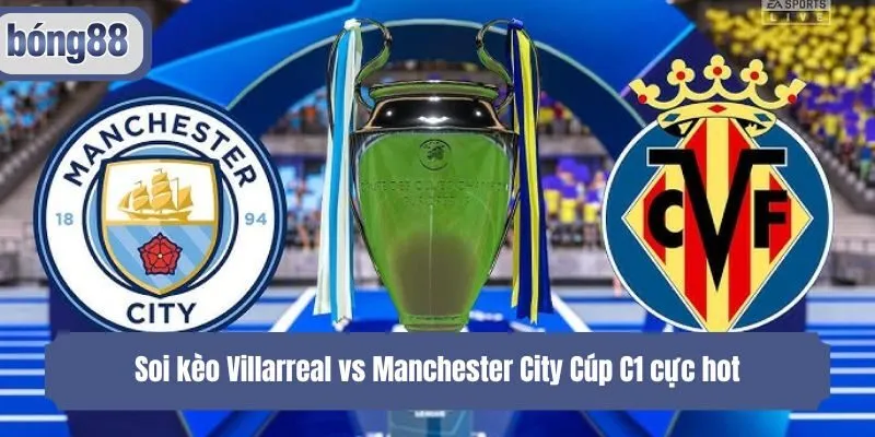 Soi kèo Villarreal vs Manchester City Cúp C1 cực hot