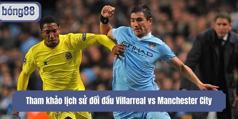 Tham khảo lịch sử đối đầu Villarreal vs Manchester City