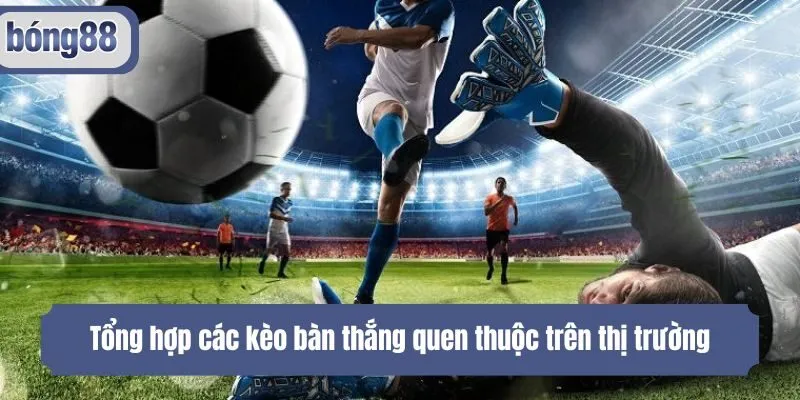 Tổng hợp các kèo bàn thắng quen thuộc trên thị trường